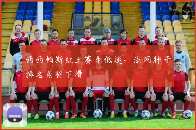 西西帕斯红土赛季低迷，法网种子排名或将下滑