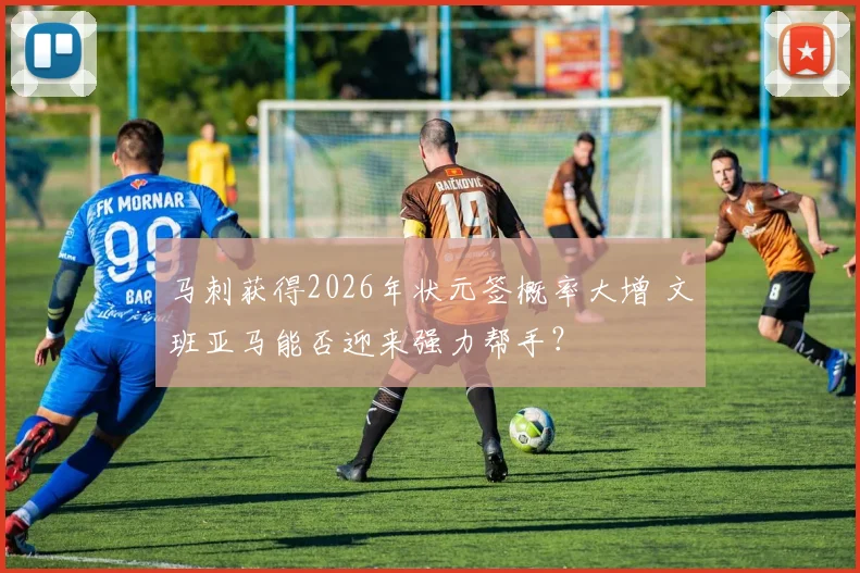 马刺获得2026年状元签概率大增 文班亚马能否迎来强力帮手?