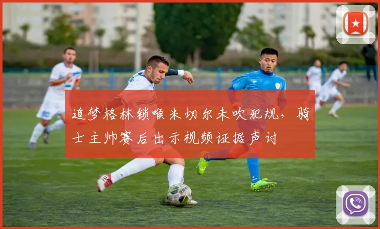 追梦格林锁喉米切尔未吹犯规，骑士主帅赛后出示视频证据声讨