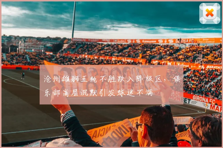 沧州雄狮五轮不胜跌入降级区,俱乐部高层沉默引发球迷不满