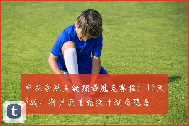 申花争冠关键期遇魔鬼赛程：15天5战，斯卢茨基轮换计划存隐患