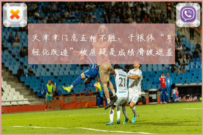 天津津门虎五轮不胜,于根伟“年轻化改造”被质疑是成绩滑坡遮羞布