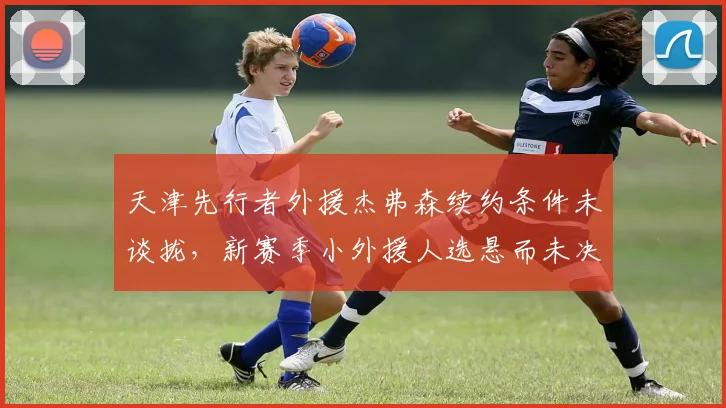 天津先行者外援杰弗森续约条件未谈拢,新赛季小外援人选悬而未决?