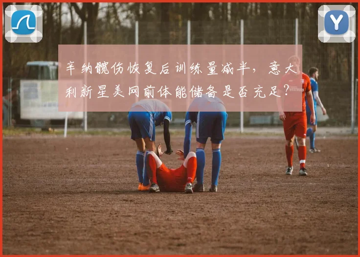 辛纳髋伤恢复后训练量减半,意大利新星美网前体能储备是否充足?