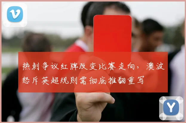 热刺争议红牌改变比赛走向,澳波怒斥英超规则需彻底推翻重写